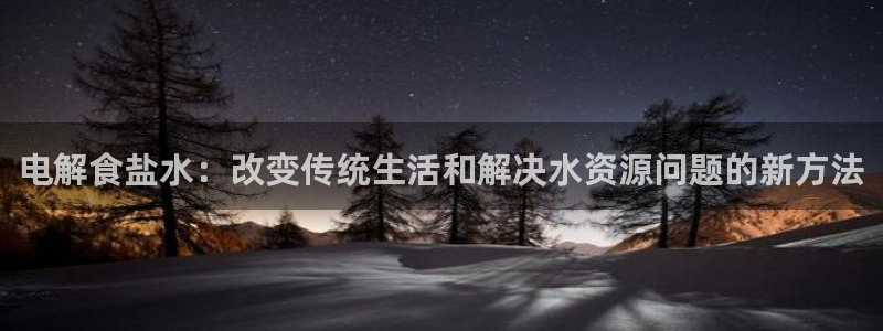 威九国际v18：电解食盐水：改变传统生活和解决水资源问题的新