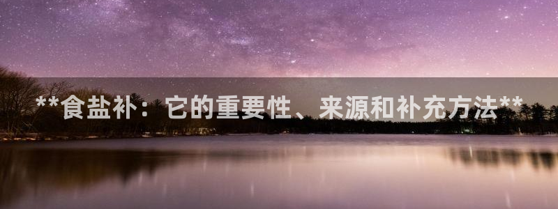 保定威九网络科技有限公司：**食盐补：它的重要性、来源和补充