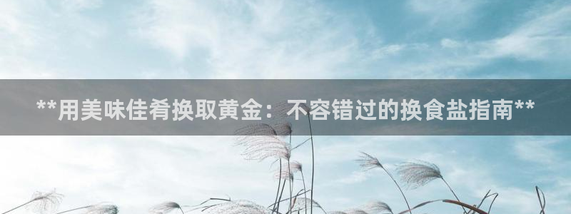 威九国际免费v5.5.2新版本特性：**用美味佳肴换取黄金：